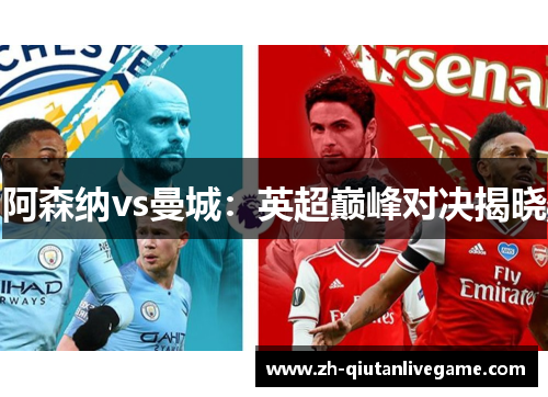 阿森纳vs曼城:英超巅峰对决揭晓 阿森纳vs曼城:英超巅峰对决揭晓