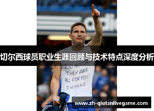 切尔西球员职业生涯回顾与技术特点深度分析