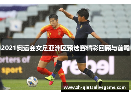 2021奥运会女足亚洲区预选赛精彩回顾与前瞻