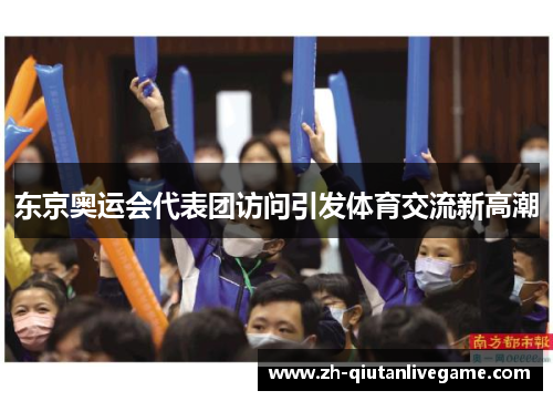 东京奥运会代表团访问引发体育交流新高潮 东京奥运会代表团访问引发体育交流新高潮