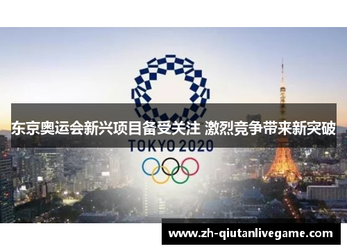 东京奥运会新兴项目备受关注 激烈竞争带来新突破 东京奥运会新兴项目备受关注 激烈竞争带来新突破