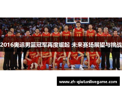 2016奥运男篮冠军再度崛起 未来赛场展望与挑战