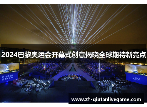 2024巴黎奥运会开幕式创意揭晓全球期待新亮点